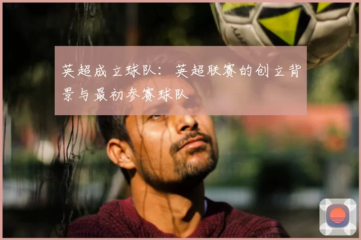 英超成立球队：英超联赛的创立背景与最初参赛球队
