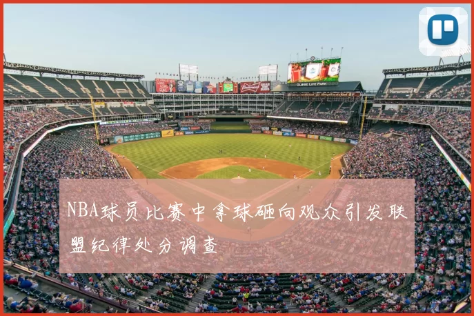NBA球员比赛中拿球砸向观众引发联盟纪律处分调查