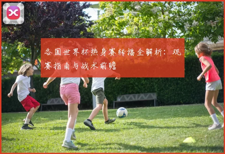 各国世界杯热身赛转播全解析：观赛指南与战术前瞻