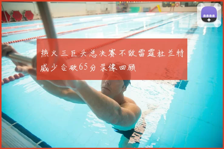 热火三巨头总决赛不敌雷霆杜兰特威少合砍65分录像回顾