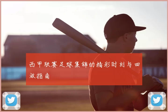 西甲联赛足球集锦的精彩时刻与回放指南