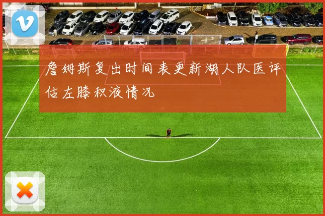詹姆斯复出时间表更新湖人队医评估左膝积液情况