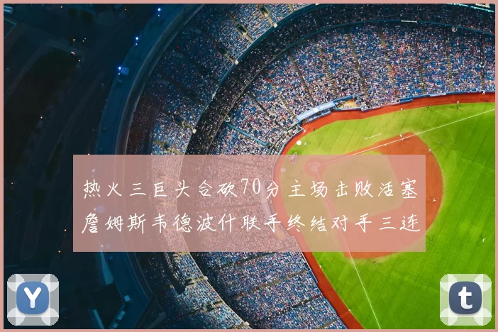 热火三巨头合砍70分主场击败活塞詹姆斯韦德波什联手终结对手三连败