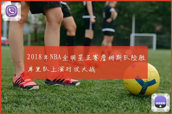 2018年NBA全明星正赛詹姆斯队险胜库里队上演对攻大战