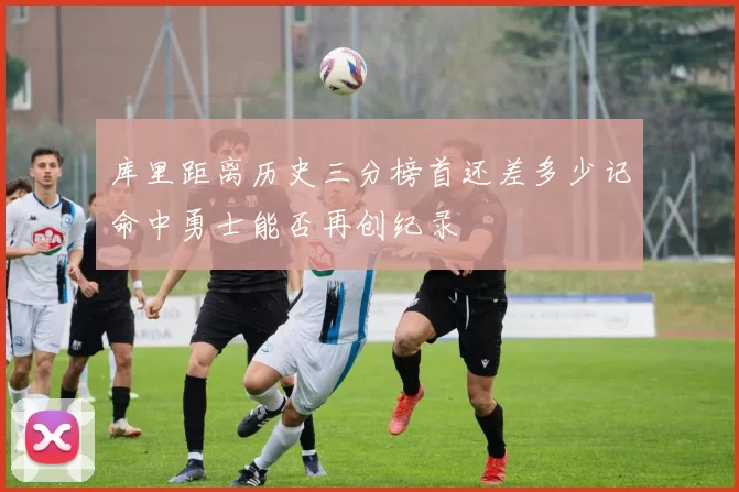 库里距离历史三分榜首还差多少记命中勇士能否再创纪录