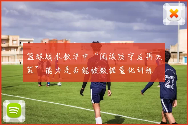 篮球战术教学中“阅读防守后再决策”能力是否能被数据量化训练