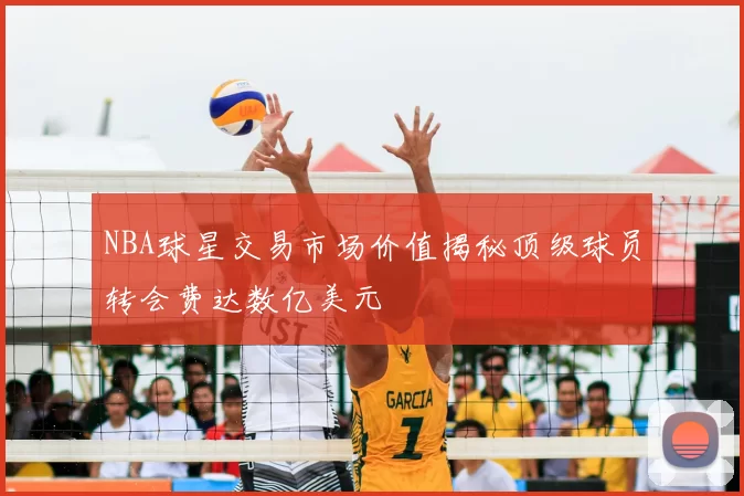 NBA球星交易市场价值揭秘顶级球员转会费达数亿美元