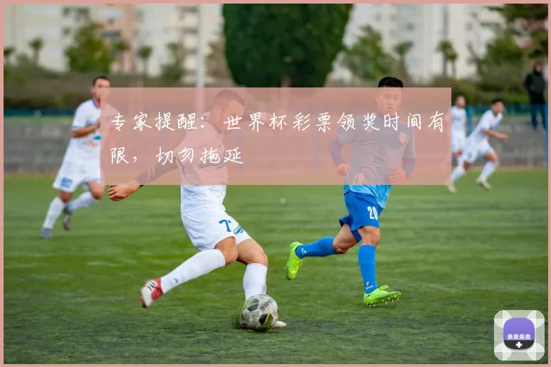 专家提醒：世界杯彩票领奖时间有限，切勿拖延