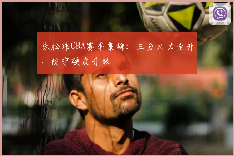 朱松玮CBA赛季集锦:三分火力全开,防守硬度升级