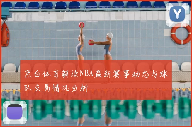 黑白体育解读NBA最新赛事动态与球队交易情况分析