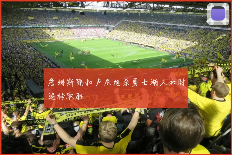 詹姆斯隔扣卢尼绝杀勇士湖人加时逆转取胜