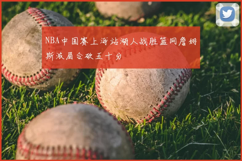 NBA中国赛上海站湖人战胜篮网詹姆斯浓眉合砍五十分