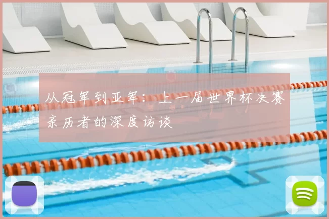 从冠军到亚军:上一届世界杯决赛亲历者的深度访谈