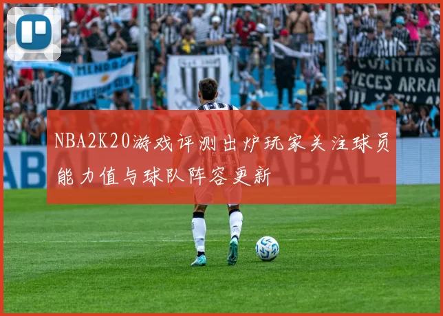 NBA2K20游戏评测出炉玩家关注球员能力值与球队阵容更新