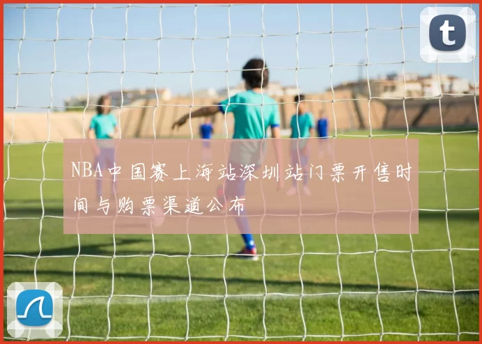 NBA中国赛上海站深圳站门票开售时间与购票渠道公布