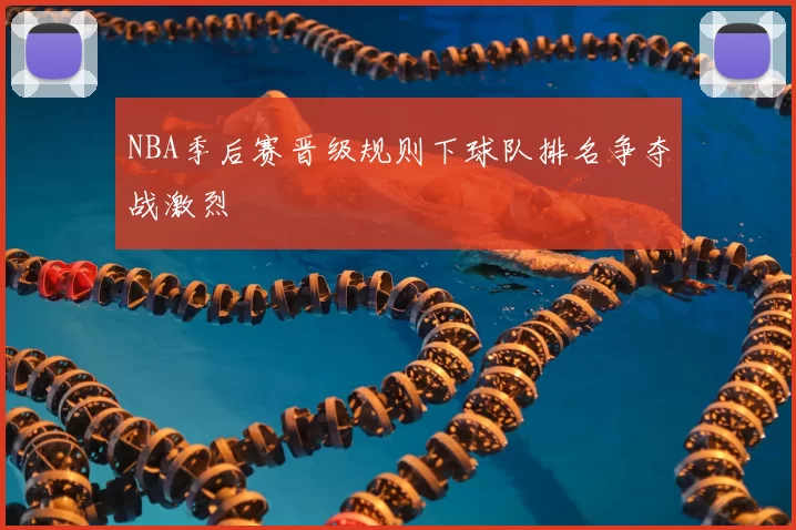 NBA季后赛晋级规则下球队排名争夺战激烈