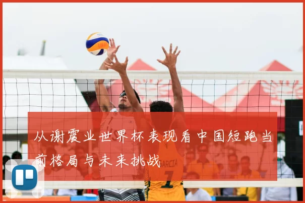 从谢震业世界杯表现看中国短跑当前格局与未来挑战