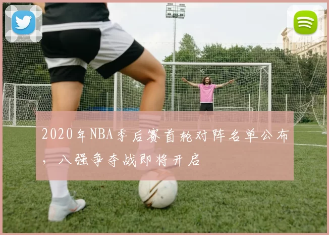 2020年NBA季后赛首轮对阵名单公布,八强争夺战即将开启