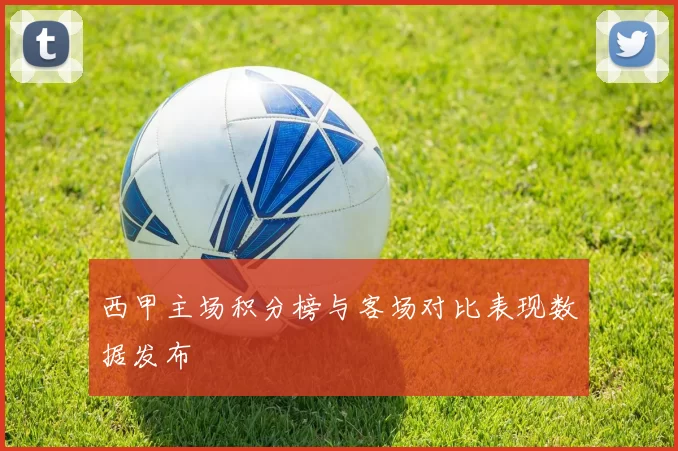 西甲主场积分榜与客场对比表现数据发布