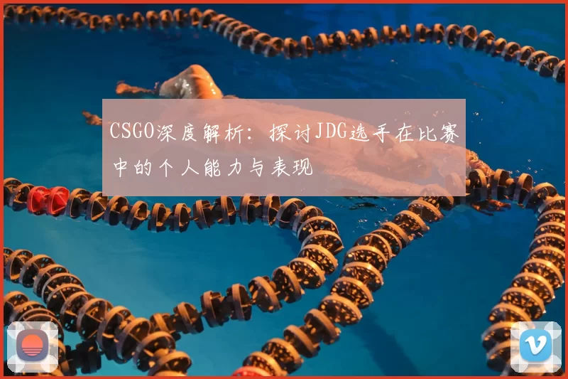 CSGO深度解析：探讨JDG选手在比赛中的个人能力与表现