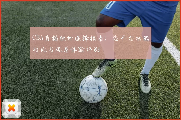 CBA直播软件选择指南:各平台功能对比与观看体验评测