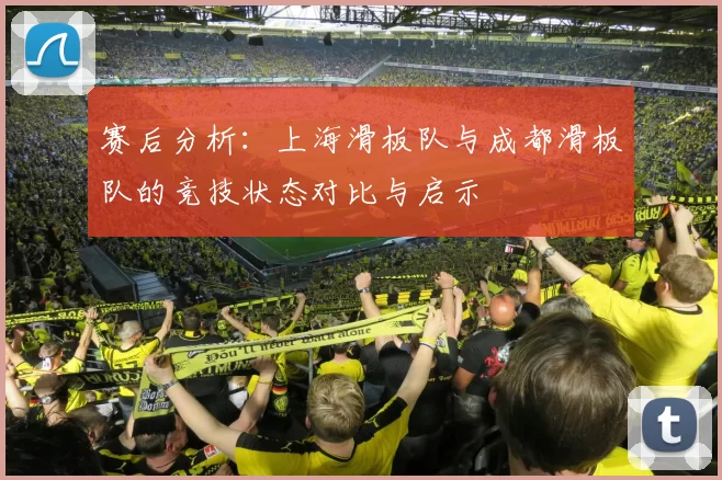 赛后分析:上海滑板队与成都滑板队的竞技状态对比与启示