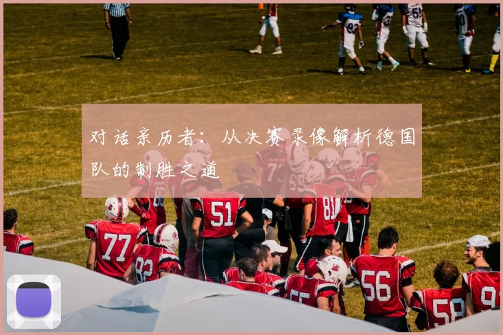 对话亲历者:从决赛录像解析德国队的制胜之道