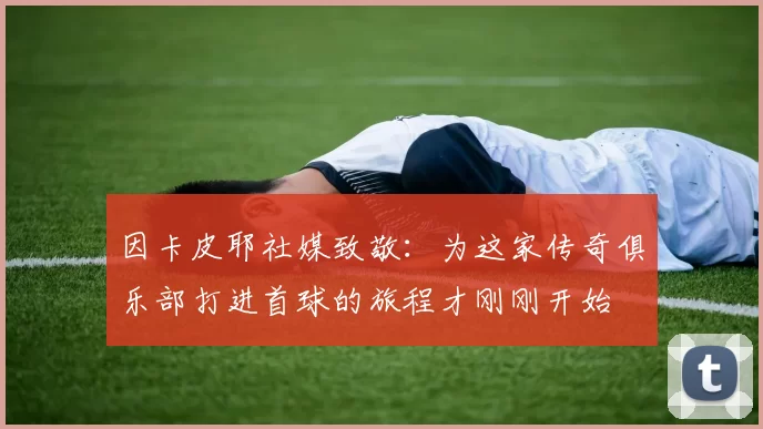 因卡皮耶社媒致敬：为这家传奇俱乐部打进首球的旅程才刚刚开始