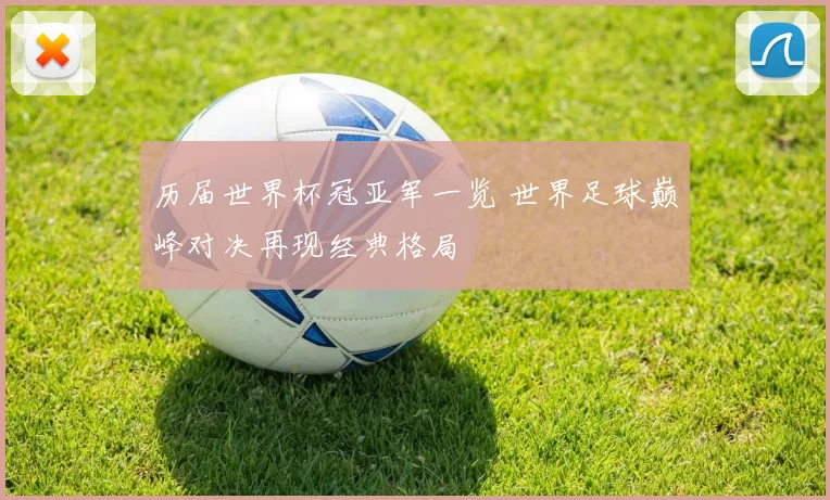 历届世界杯冠亚军一览 世界足球巅峰对决再现经典格局