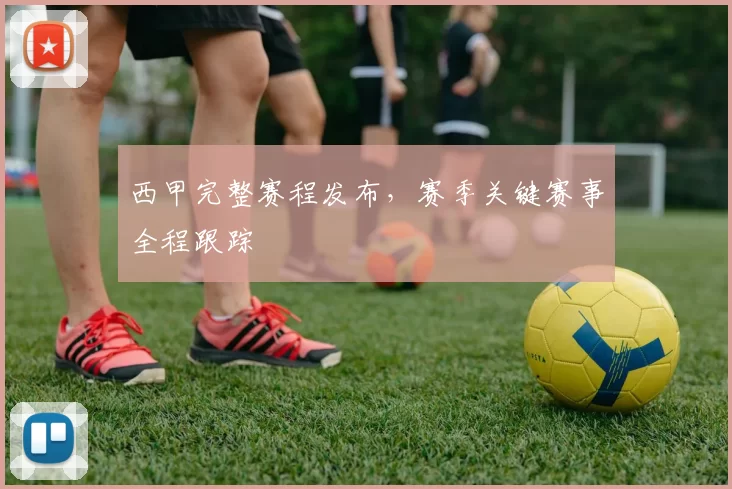 西甲完整赛程发布,赛季关键赛事全程跟踪