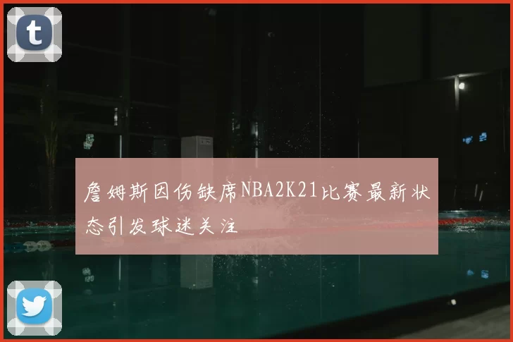 詹姆斯因伤缺席NBA2K21比赛最新状态引发球迷关注