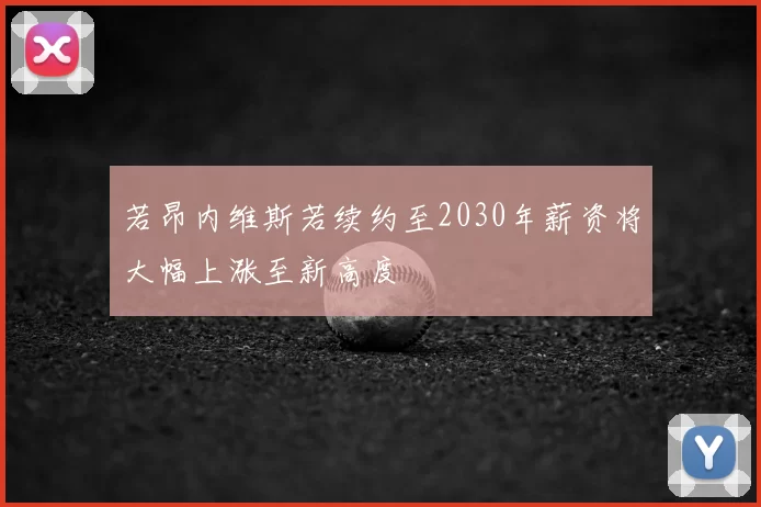 若昂内维斯若续约至2030年薪资将大幅上涨至新高度