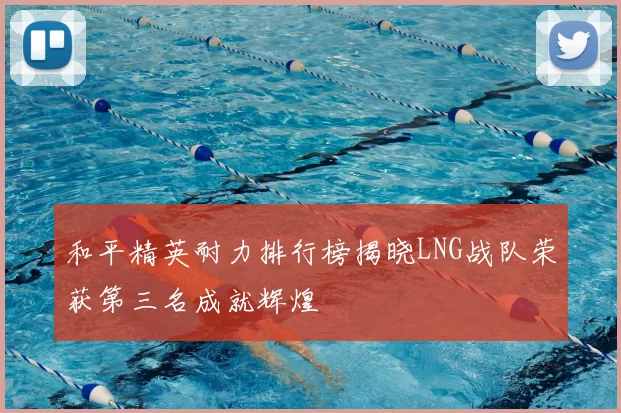 和平精英耐力排行榜揭晓LNG战队荣获第三名成就辉煌