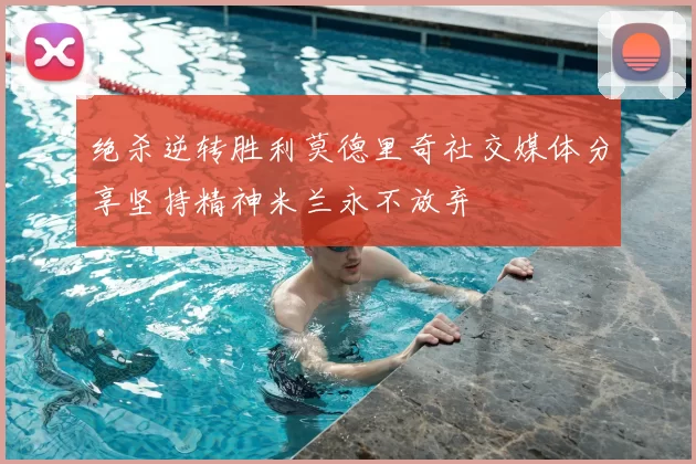 绝杀逆转胜利莫德里奇社交媒体分享坚持精神米兰永不放弃