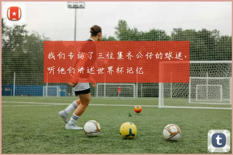 我们专访了三位集齐公仔的球迷,听他们讲述世界杯记忆