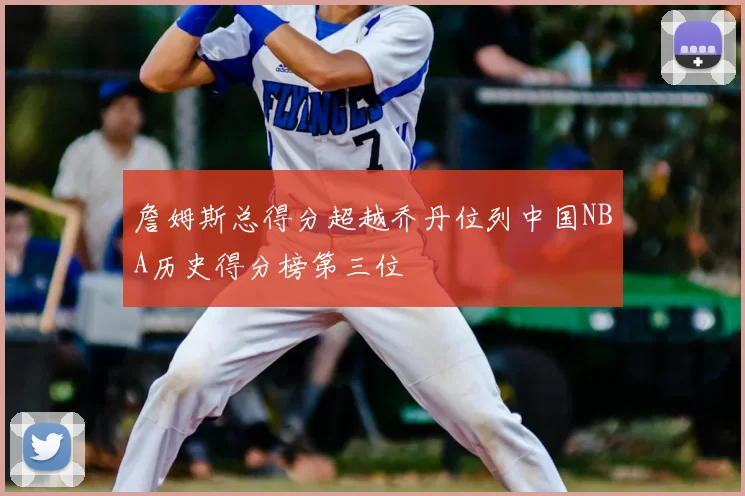 詹姆斯总得分超越乔丹位列中国NBA历史得分榜第三位