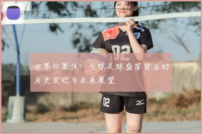世界杯聚焦:全球足球盛宴背后的历史变迁与未来展望