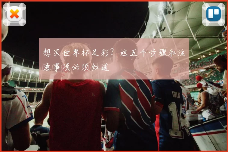 想买世界杯足彩?这五个步骤和注意事项必须知道