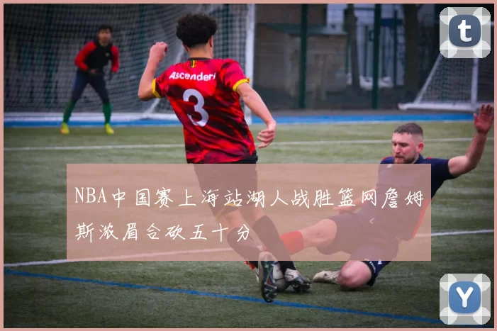 NBA中国赛上海站湖人战胜篮网詹姆斯浓眉合砍五十分