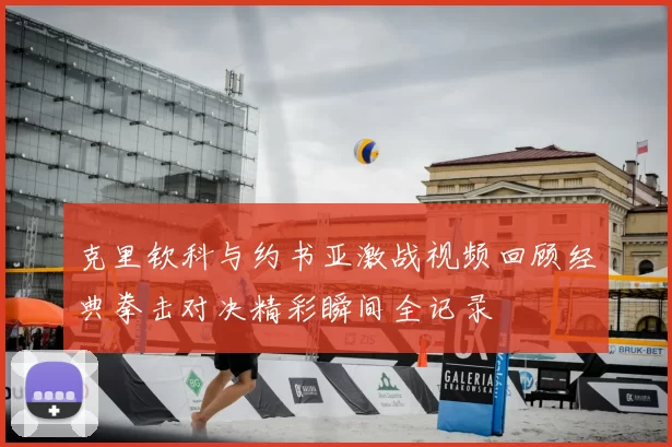 克里钦科与约书亚激战视频回顾经典拳击对决精彩瞬间全记录