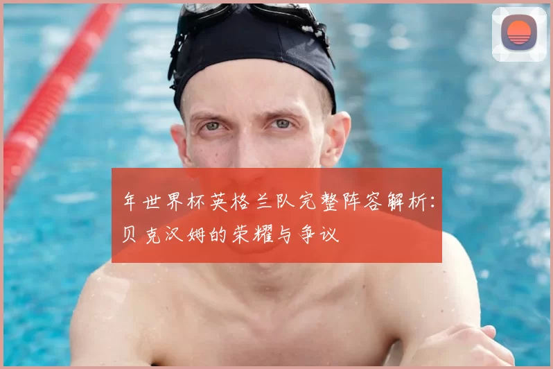 年世界杯英格兰队完整阵容解析:贝克汉姆的荣耀与争议