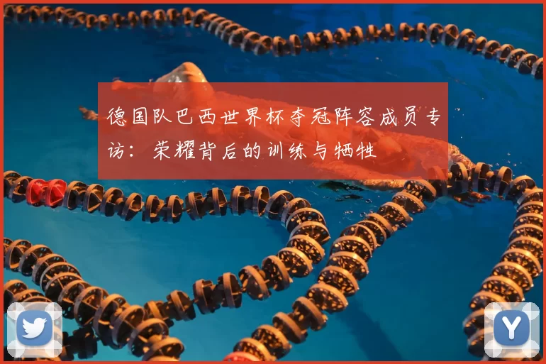 德国队巴西世界杯夺冠阵容成员专访:荣耀背后的训练与牺牲