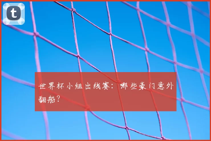 世界杯小组出线赛：哪些豪门意外翻船？