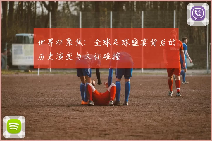 世界杯聚焦:全球足球盛宴背后的历史演变与文化碰撞