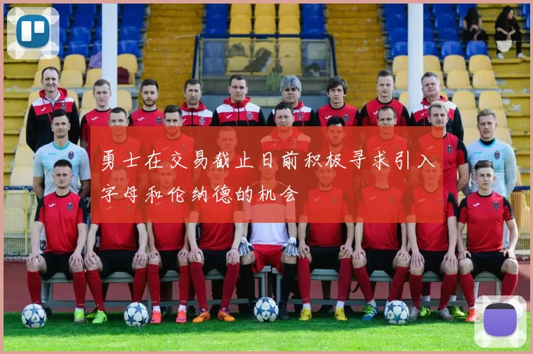 勇士在交易截止日前积极寻求引入字母和伦纳德的机会