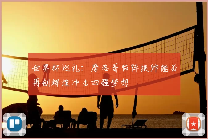 世界杯巡礼：摩洛哥临阵换帅能否再创辉煌冲击四强梦想