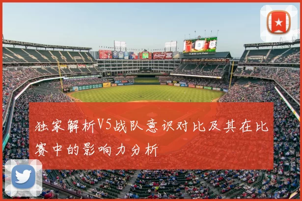 独家解析V5战队意识对比及其在比赛中的影响力分析