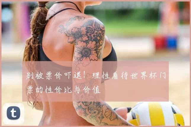 别被票价吓退!理性看待世界杯门票的性价比与价值