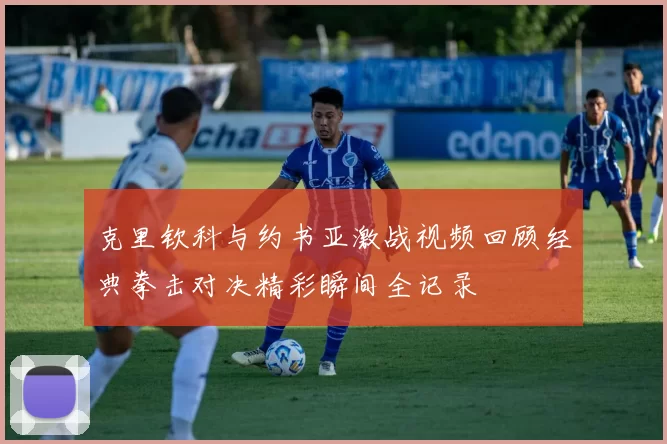 克里钦科与约书亚激战视频回顾经典拳击对决精彩瞬间全记录