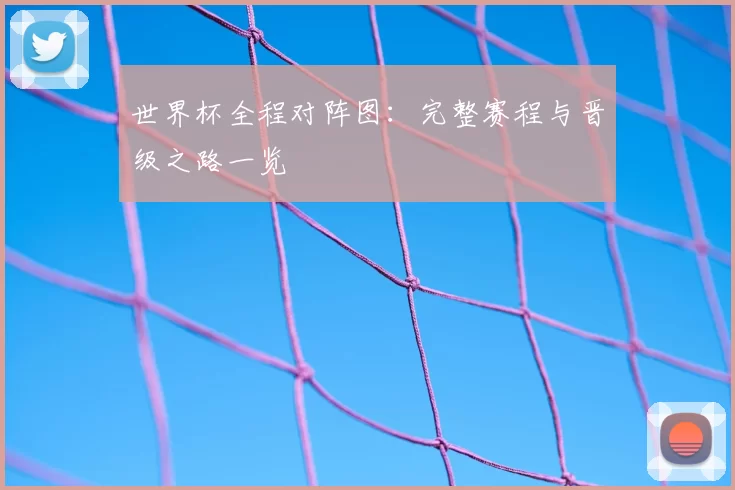 世界杯全程对阵图:完整赛程与晋级之路一览